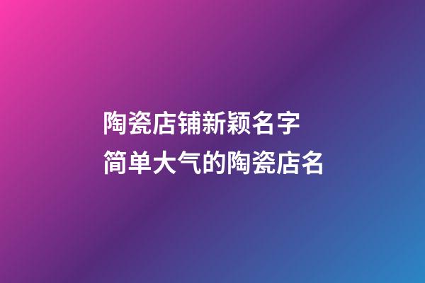 陶瓷店铺新颖名字 简单大气的陶瓷店名-第1张-店铺起名-玄机派